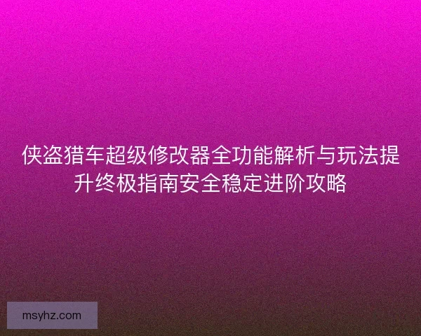 侠盗猎车超级修改器全功能解析与玩法提升终极指南安全稳定进阶攻略