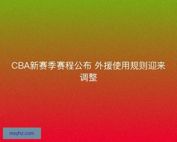 CBA新赛季赛程公布 外援使用规则迎来调整 CBA新赛季赛程公布 外援使用规则迎来调整