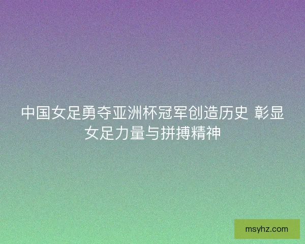中国女足勇夺亚洲杯冠军创造历史 彰显女足力量与拼搏精神 中国女足勇夺亚洲杯冠军创造历史 彰显女足力量与拼搏精神