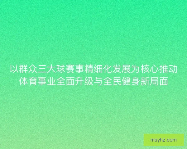 以群众三大球赛事精细化发展为核心推动体育事业全面升级与全民健身新局面