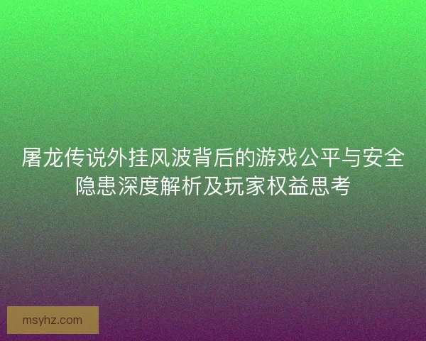 屠龙传说外挂风波背后的游戏公平与安全隐患深度解析及玩家权益思考