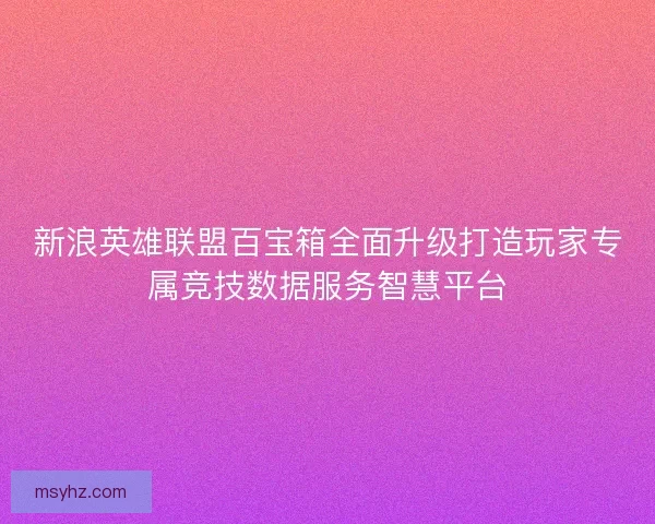 新浪英雄联盟百宝箱全面升级打造玩家专属竞技数据服务智慧平台 新浪英雄联盟百宝箱全面升级打造玩家专属竞技数据服务智慧平台