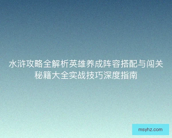 水浒攻略全解析英雄养成阵容搭配与闯关秘籍大全实战技巧深度指南