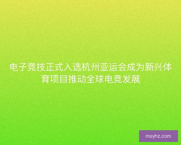 电子竞技正式入选杭州亚运会成为新兴体育项目推动全球电竞发展 电子竞技正式入选杭州亚运会成为新兴体育项目推动全球电竞发展