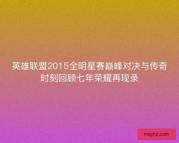 英雄联盟2015全明星赛巅峰对决与传奇时刻回顾七年荣耀再现录