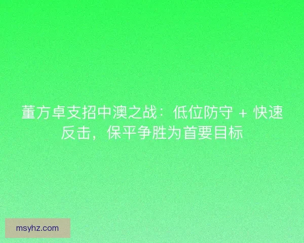 董方卓支招中澳之战：低位防守 + 快速反击，保平争胜为首要目标