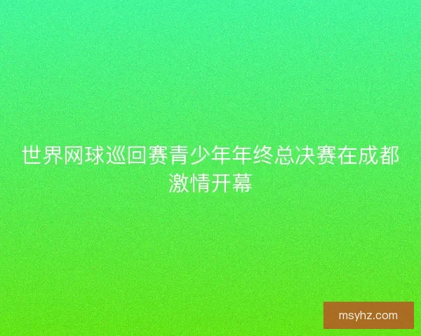 世界网球巡回赛青少年年终总决赛在成都激情开幕