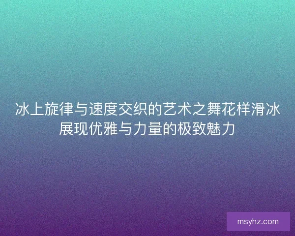 冰上旋律与速度交织的艺术之舞花样滑冰展现优雅与力量的极致魅力