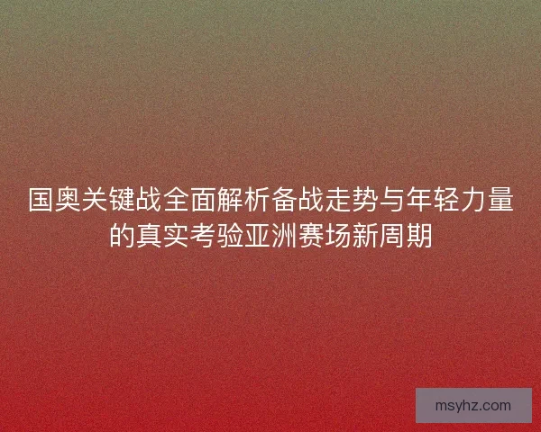 国奥关键战全面解析备战走势与年轻力量的真实考验亚洲赛场新周期