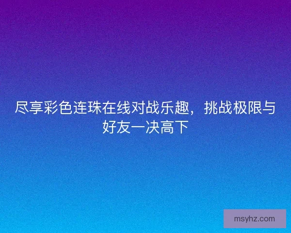 尽享彩色连珠在线对战乐趣，挑战极限与好友一决高下