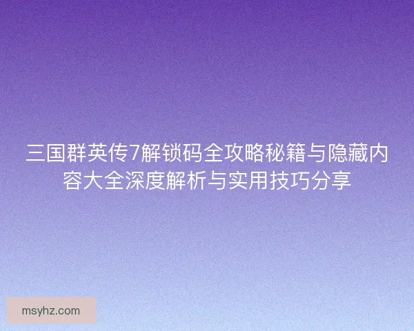 三国群英传7解锁码全攻略秘籍与隐藏内容大全深度解析与实用技巧分享