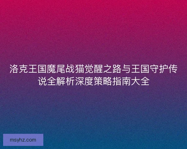 洛克王国魔尾战猫觉醒之路与王国守护传说全解析深度策略指南大全