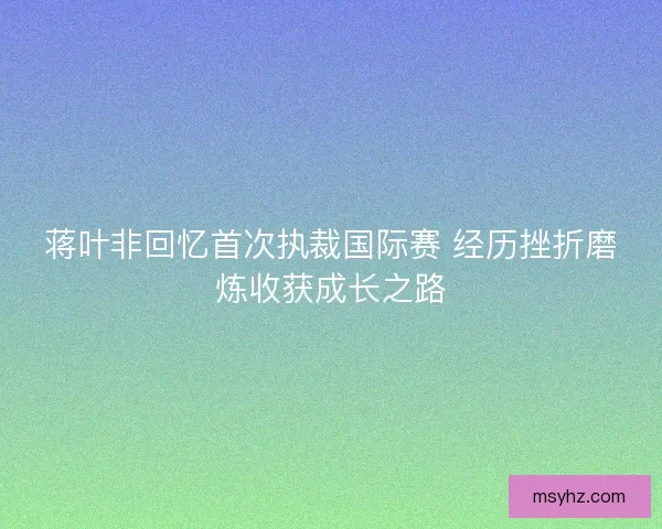 蒋叶非回忆首次执裁国际赛 经历挫折磨炼收获成长之路
