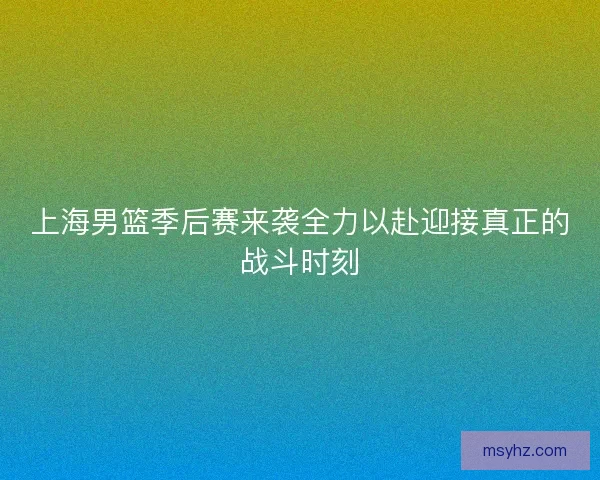 上海男篮季后赛来袭全力以赴迎接真正的战斗时刻