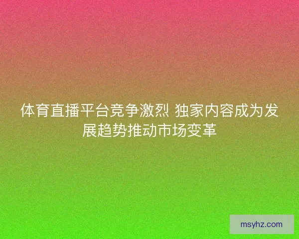 体育直播平台竞争激烈 独家内容成为发展趋势推动市场变革