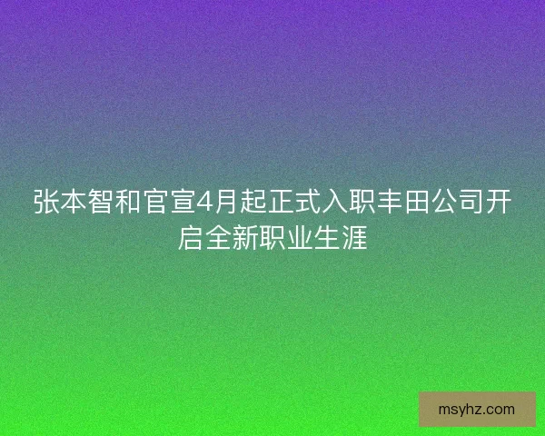 张本智和官宣4月起正式入职丰田公司开启全新职业生涯