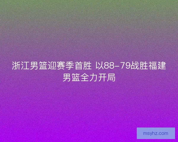浙江男篮迎赛季首胜 以88-79战胜福建男篮全力开局