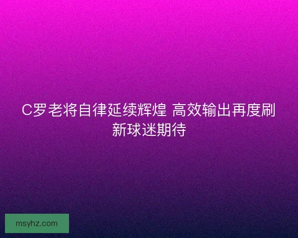 C罗老将自律延续辉煌 高效输出再度刷新球迷期待