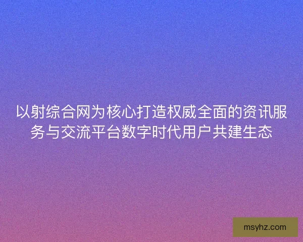 以射综合网为核心打造权威全面的资讯服务与交流平台数字时代用户共建生态 以射综合网为核心打造权威全面的资讯服务与交流平台数字时代用户共建生态