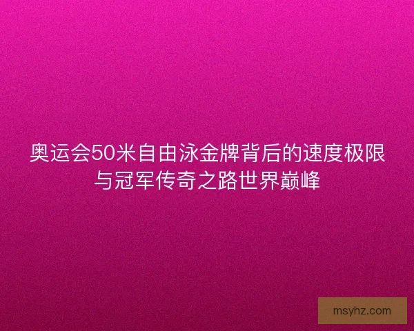 奥运会50米自由泳金牌背后的速度极限与冠军传奇之路世界巅峰 奥运会50米自由泳金牌背后的速度极限与冠军传奇之路世界巅峰