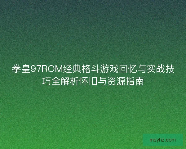 拳皇97ROM经典格斗游戏回忆与实战技巧全解析怀旧与资源指南 拳皇97ROM经典格斗游戏回忆与实战技巧全解析怀旧与资源指南