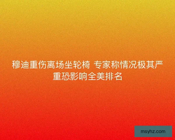 穆迪重伤离场坐轮椅 专家称情况极其严重恐影响全美排名