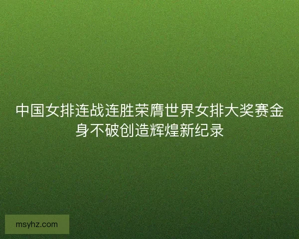 中国女排连战连胜荣膺世界女排大奖赛金身不破创造辉煌新纪录 中国女排连战连胜荣膺世界女排大奖赛金身不破创造辉煌新纪录