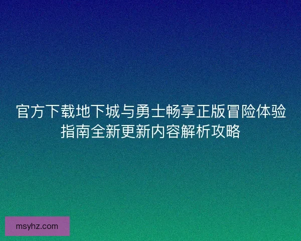 官方下载地下城与勇士畅享正版冒险体验指南全新更新内容解析攻略