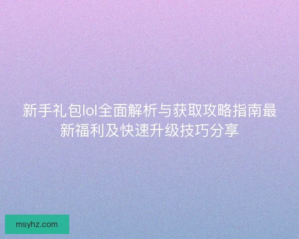 新手礼包lol全面解析与获取攻略指南最新福利及快速升级技巧分享 新手礼包lol全面解析与获取攻略指南最新福利及快速升级技巧分享
