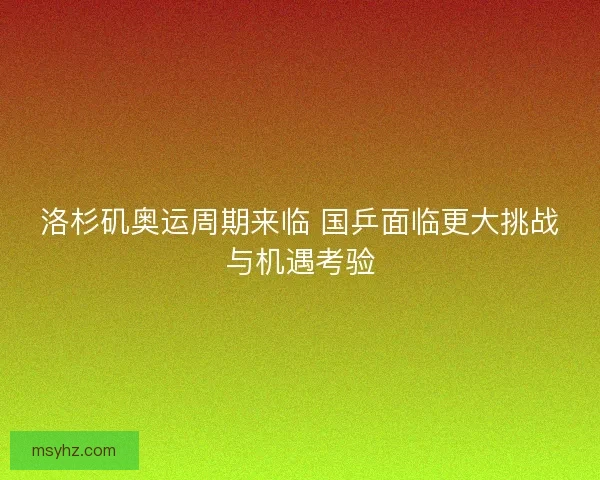 洛杉矶奥运周期来临 国乒面临更大挑战与机遇考验