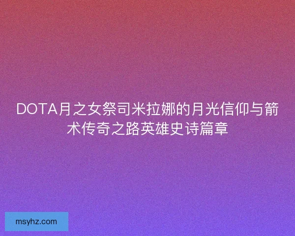 DOTA月之女祭司米拉娜的月光信仰与箭术传奇之路英雄史诗篇章 DOTA月之女祭司米拉娜的月光信仰与箭术传奇之路英雄史诗篇章