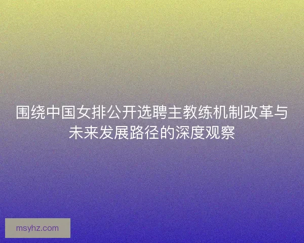 围绕中国女排公开选聘主教练机制改革与未来发展路径的深度观察