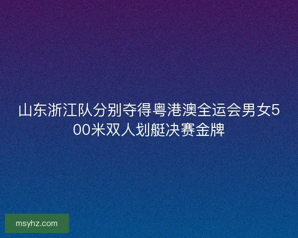 山东浙江队分别夺得粤港澳全运会男女500米双人划艇决赛金牌