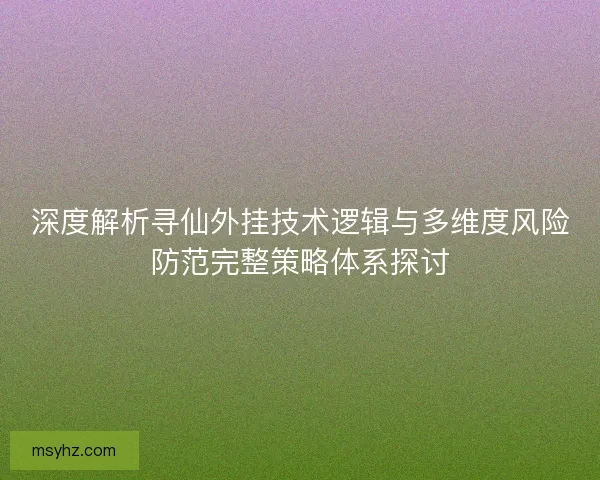 深度解析寻仙外挂技术逻辑与多维度风险防范完整策略体系探讨 深度解析寻仙外挂技术逻辑与多维度风险防范完整策略体系探讨
