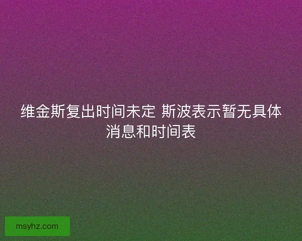 维金斯复出时间未定 斯波表示暂无具体消息和时间表 维金斯复出时间未定 斯波表示暂无具体消息和时间表