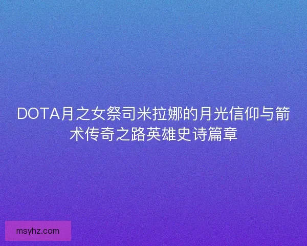 DOTA月之女祭司米拉娜的月光信仰与箭术传奇之路英雄史诗篇章