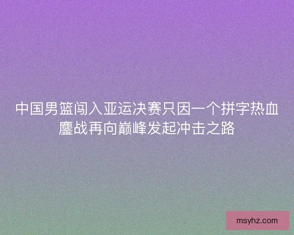 中国男篮闯入亚运决赛只因一个拼字热血鏖战再向巅峰发起冲击之路