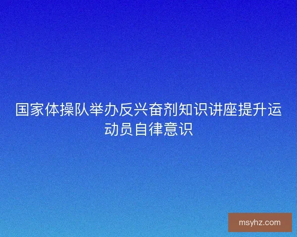 国家体操队举办反兴奋剂知识讲座提升运动员自律意识 国家体操队举办反兴奋剂知识讲座提升运动员自律意识
