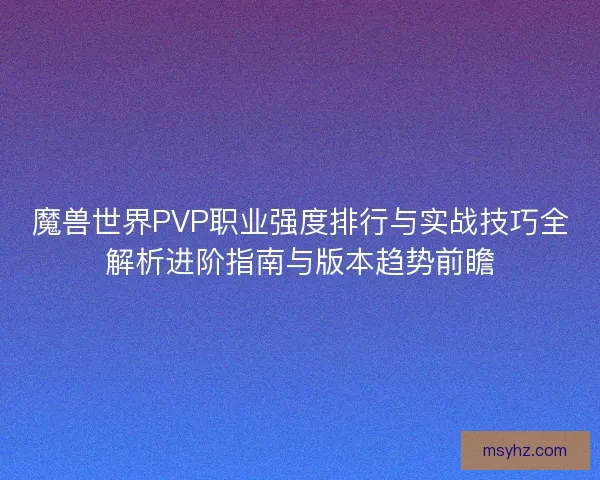 魔兽世界PVP职业强度排行与实战技巧全解析进阶指南与版本趋势前瞻 魔兽世界PVP职业强度排行与实战技巧全解析进阶指南与版本趋势前瞻