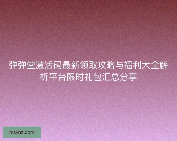 弹弹堂激活码最新领取攻略与福利大全解析平台限时礼包汇总分享 弹弹堂激活码最新领取攻略与福利大全解析平台限时礼包汇总分享